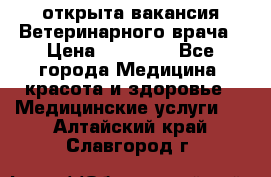  открыта вакансия Ветеринарного врача › Цена ­ 42 000 - Все города Медицина, красота и здоровье » Медицинские услуги   . Алтайский край,Славгород г.